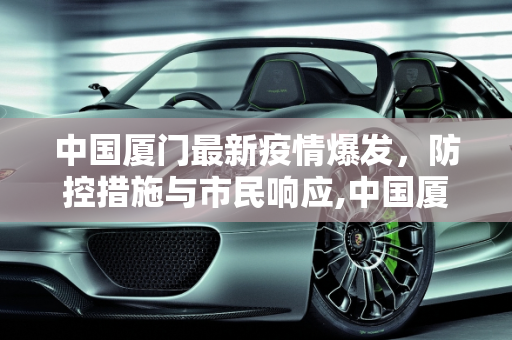 中国厦门最新疫情爆发，防控措施与市民响应,中国厦门最新疫情爆发