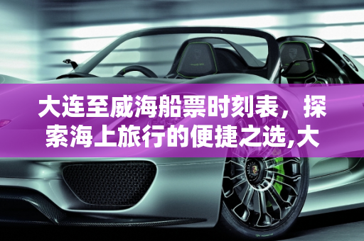 大连至威海船票时刻表，探索海上旅行的便捷之选,大连到威海的船票时刻表