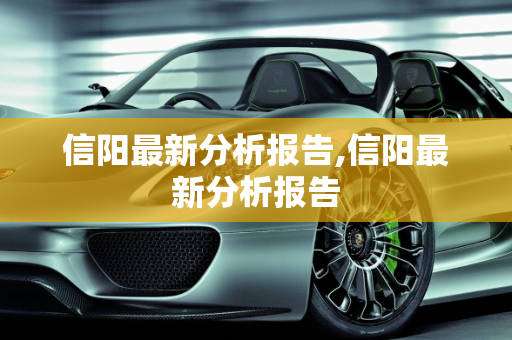 信阳最新分析报告,信阳最新分析报告