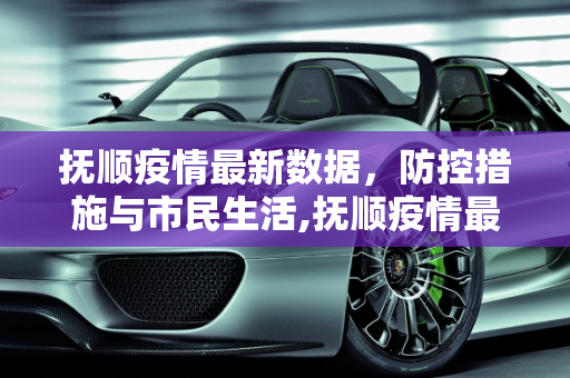 抚顺疫情最新数据，防控措施与市民生活,抚顺疫情最新数据
