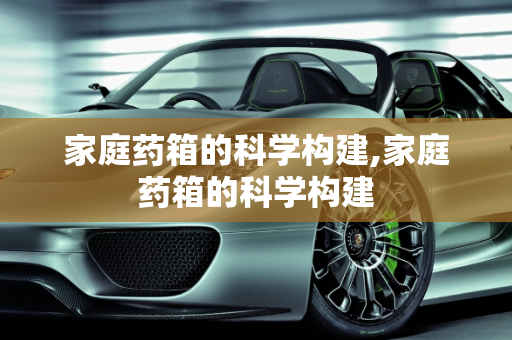 家庭药箱的科学构建,家庭药箱的科学构建