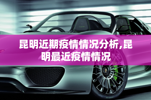 昆明近期疫情情况分析,昆明最近疫情情况