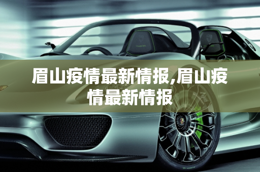 眉山疫情最新情报,眉山疫情最新情报