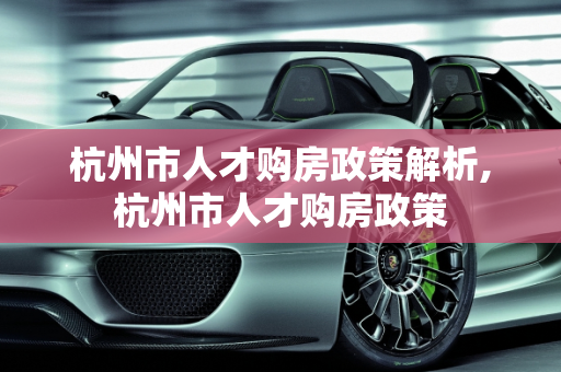 杭州市人才购房政策解析,杭州市人才购房政策