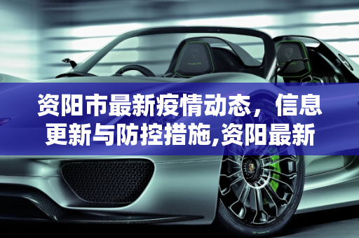 资阳市最新疫情动态，信息更新与防控措施,资阳最新疫情公布信息