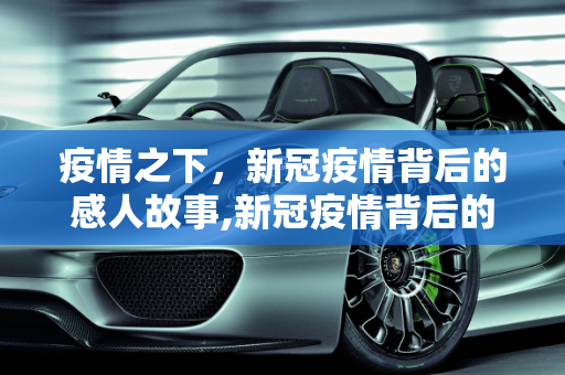 疫情之下，新冠疫情背后的感人故事,新冠疫情背后的感人故事