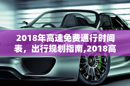 2018年高速免费通行时间表，出行规划指南,2018高速免费时间表