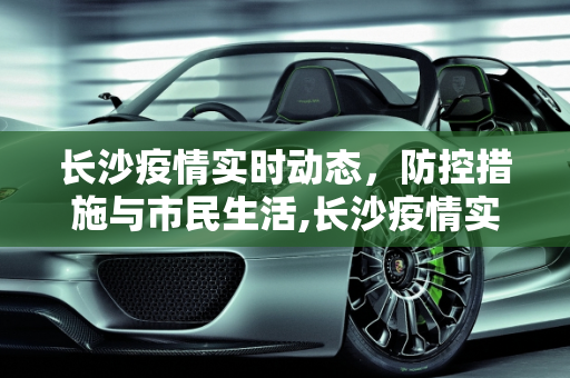 长沙疫情实时动态，防控措施与市民生活,长沙疫情实时动态