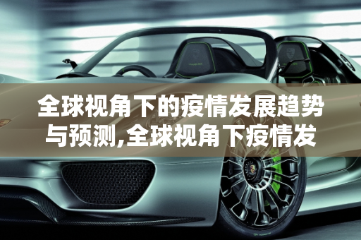全球视角下的疫情发展趋势与预测,全球视角下疫情发展趋势与预测