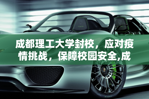 成都理工大学封校，应对疫情挑战，保障校园安全,成都理工大学封校