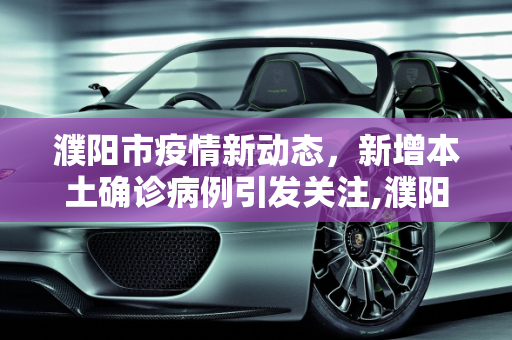 濮阳市疫情新动态，新增本土确诊病例引发关注,濮阳新增本土确诊