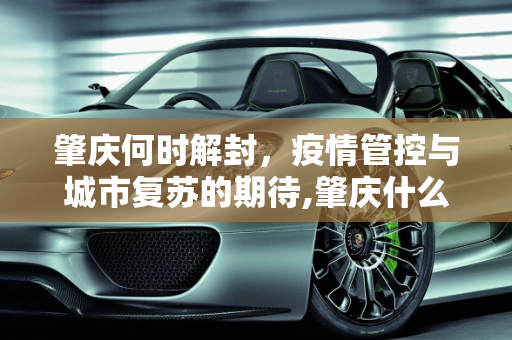 肇庆何时解封，疫情管控与城市复苏的期待,肇庆什么时候能解封