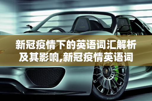 新冠疫情下的英语词汇解析及其影响,新冠疫情英语词汇解析及其影响