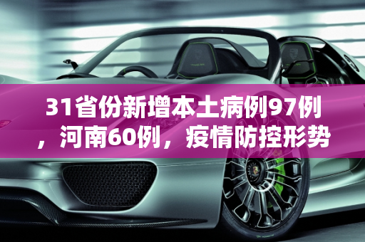 31省份新增本土病例97例，河南60例，疫情防控形势严峻,31省份新增本土病例97例:河南60例