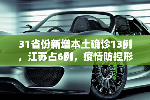 31省份新增本土确诊13例，江苏占6例，疫情防控形势严峻,31省份新增本土确诊13例江苏6例