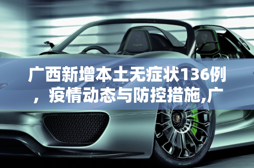 广西新增本土无症状136例，疫情动态与防控措施,广西新增本土无症状136例