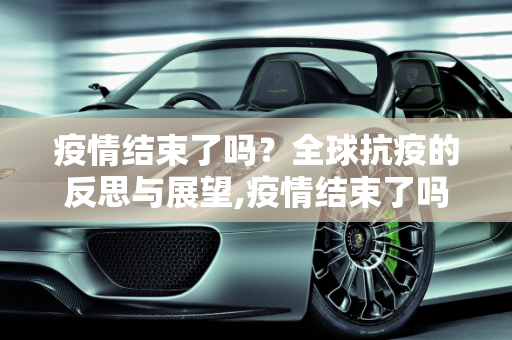 疫情结束了吗？全球抗疫的反思与展望,疫情结束了吗？全球抗疫的反思与展望