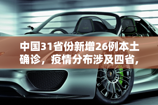 中国31省份新增26例本土确诊，疫情分布涉及四省,31省份新增26例本土确诊 分布4省