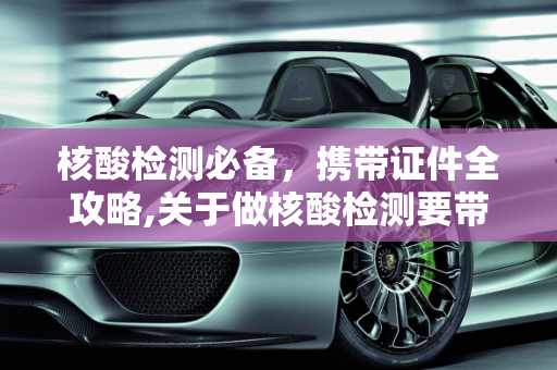 核酸检测必备，携带证件全攻略,关于做核酸检测要带什么证件的信息