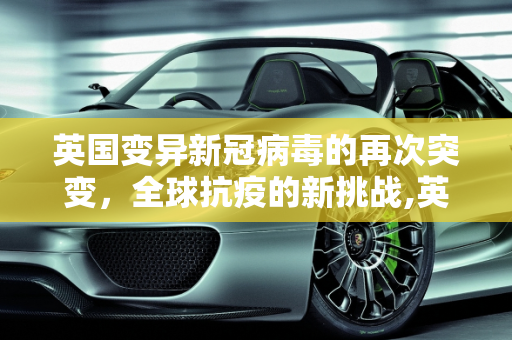 英国变异新冠病毒的再次突变，全球抗疫的新挑战,英国变异新冠再突变