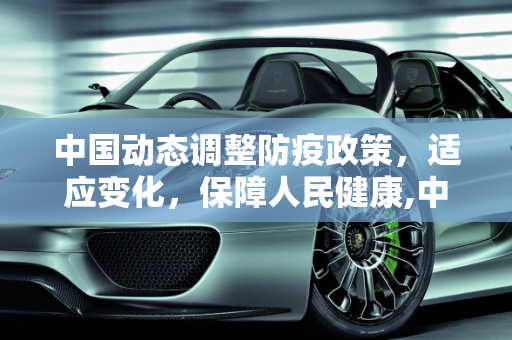 中国动态调整防疫政策，适应变化，保障人民健康,中国动态调整防疫政策