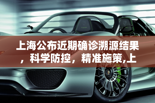 上海公布近期确诊溯源结果，科学防控，精准施策,上海公布近期确诊溯源结果
