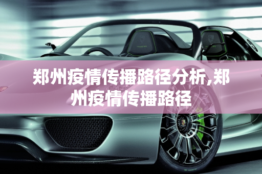 郑州疫情传播路径分析,郑州疫情传播路径