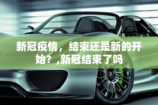 新冠疫情，结束还是新的开始？,新冠结束了吗