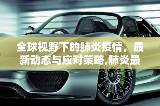 全球视野下的肺炎疫情，最新动态与应对策略,肺炎最新的疫情