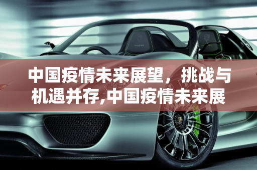 中国疫情未来展望，挑战与机遇并存,中国疫情未来展望