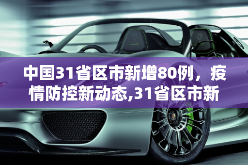 中国31省区市新增80例，疫情防控新动态,31省区市新增80例