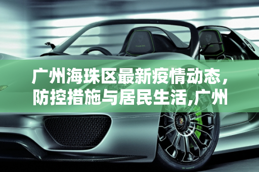 广州海珠区最新疫情动态，防控措施与居民生活,广州海珠区最新疫情