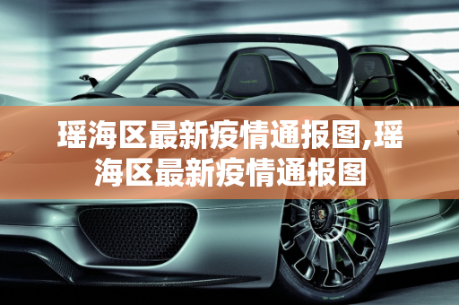 瑶海区最新疫情通报图,瑶海区最新疫情通报图