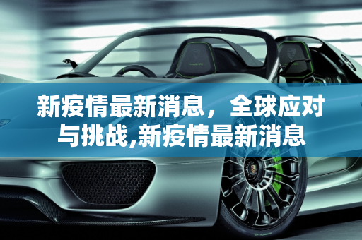 新疫情最新消息，全球应对与挑战,新疫情最新消息