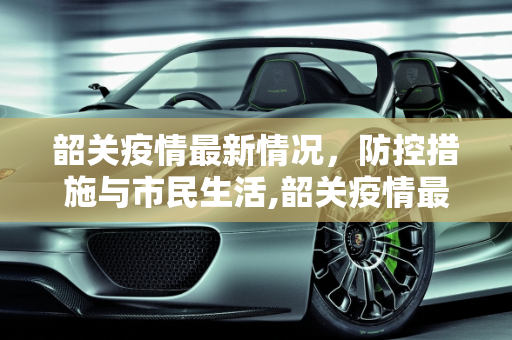 韶关疫情最新情况，防控措施与市民生活,韶关疫情最新情况