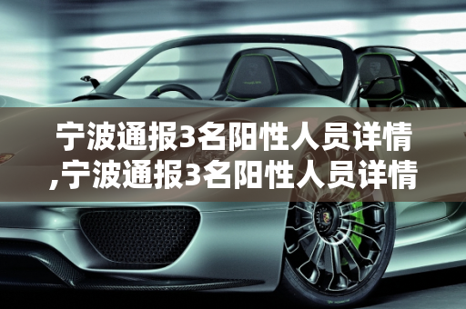 宁波通报3名阳性人员详情,宁波通报3名阳性人员详情