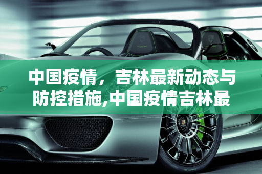 中国疫情，吉林最新动态与防控措施,中国疫情吉林最新消息