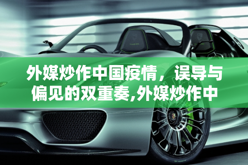 外媒炒作中国疫情，误导与偏见的双重奏,外媒炒作中国疫情