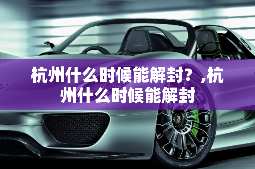 杭州什么时候能解封？,杭州什么时候能解封