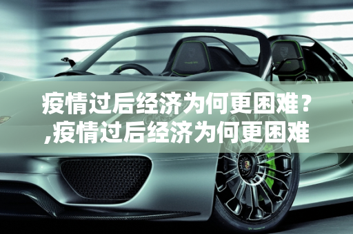 疫情过后经济为何更困难？,疫情过后经济为何更困难？