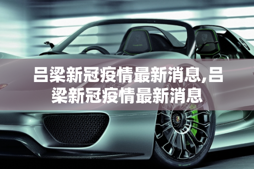 吕梁新冠疫情最新消息,吕梁新冠疫情最新消息