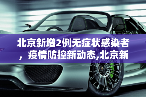 北京新增2例无症状感染者，疫情防控新动态,北京新增2例无症状感染者